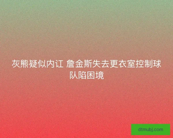灰熊疑似内讧 詹金斯失去更衣室控制球队陷困境