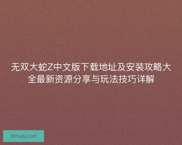 无双大蛇Z中文版下载地址及安装攻略大全最新资源分享与玩法技巧详解