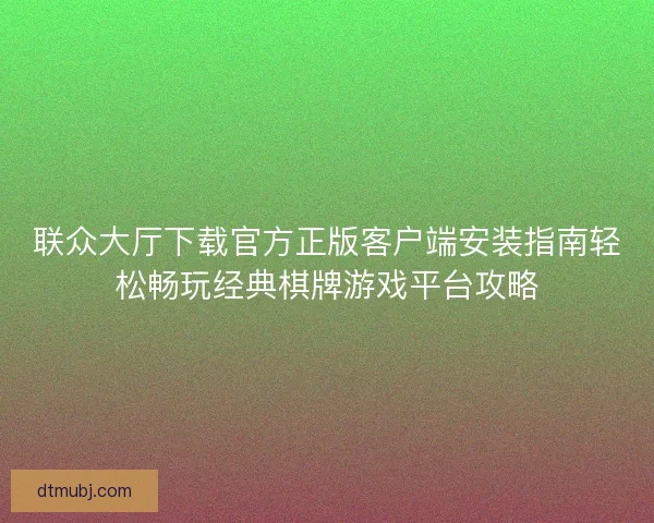 联众大厅下载官方正版客户端安装指南轻松畅玩经典棋牌游戏平台攻略