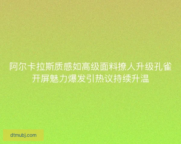 阿尔卡拉斯质感如高级面料撩人升级孔雀开屏魅力爆发引热议持续升温