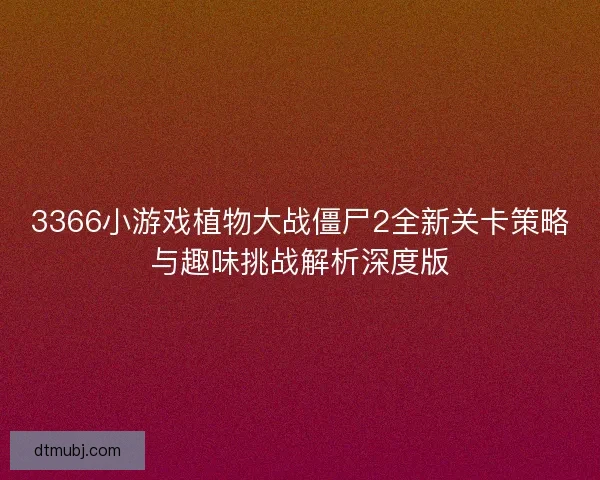 3366小游戏植物大战僵尸2全新关卡策略与趣味挑战解析深度版