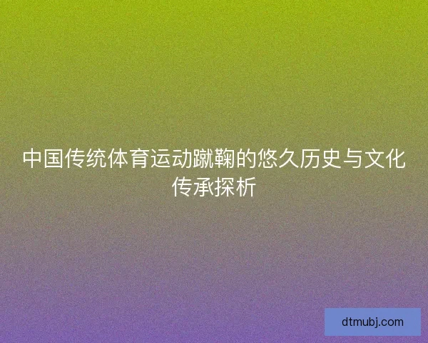 中国传统体育运动蹴鞠的悠久历史与文化传承探析