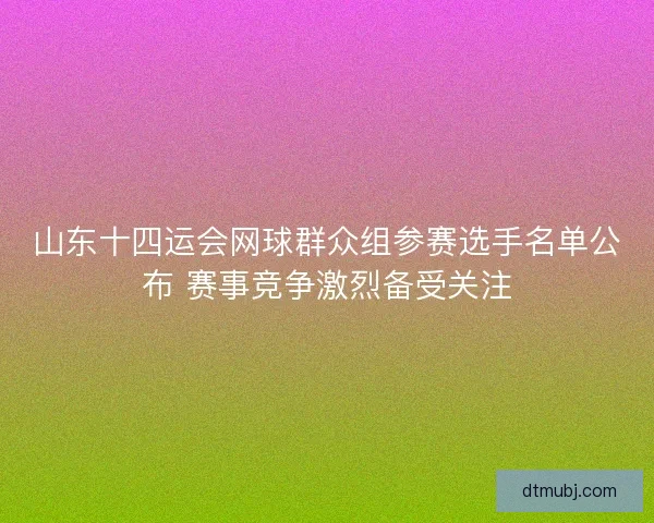 山东十四运会网球群众组参赛选手名单公布 赛事竞争激烈备受关注